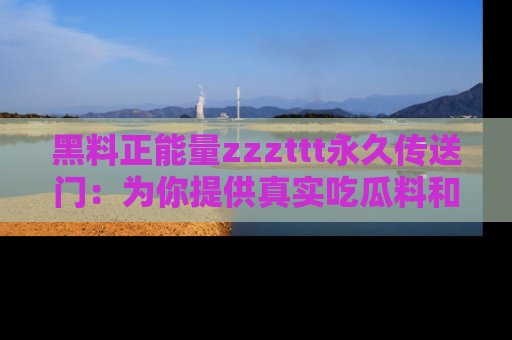 黑料正能量zzzttt永久传送门：为你提供真实吃瓜料和积极向上的能量