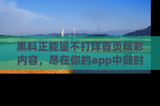 黑料正能量不打烊首页精彩内容，尽在你的app中随时观看