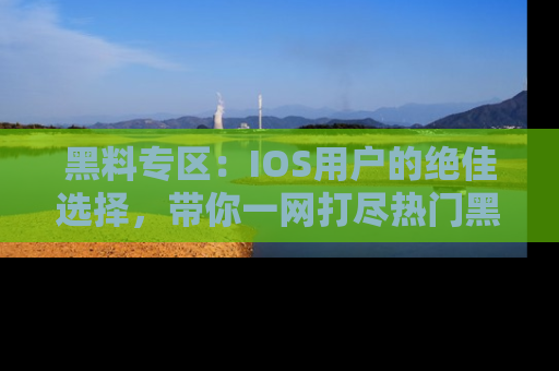 黑料专区：IOS用户的绝佳选择，带你一网打尽热门黑料资讯！