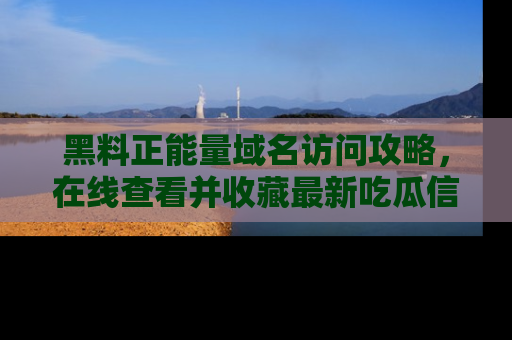 黑料正能量域名访问攻略，在线查看并收藏最新吃瓜信息！