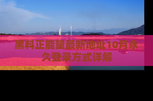 黑料正能量最新地址10月永久登录方式详解