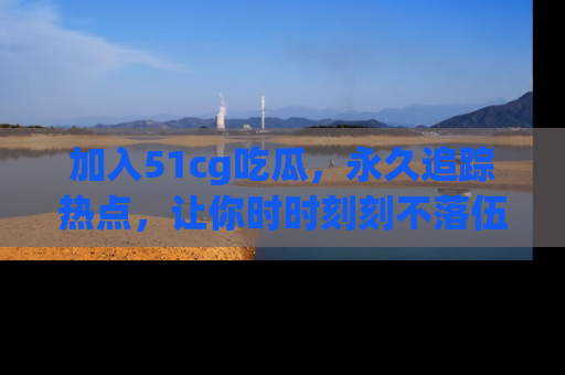加入51cg吃瓜，永久追踪热点，让你时时刻刻不落伍！