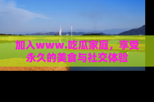 加入www.吃瓜家庭，享受永久的美食与社交体验