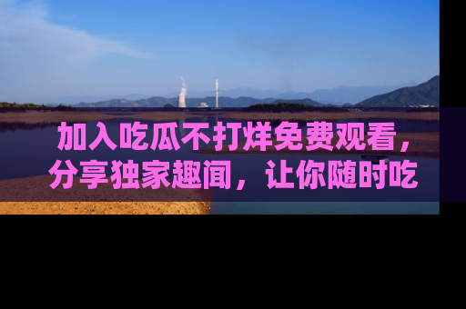 加入吃瓜不打烊免费观看，分享独家趣闻，让你随时吃瓜不停！