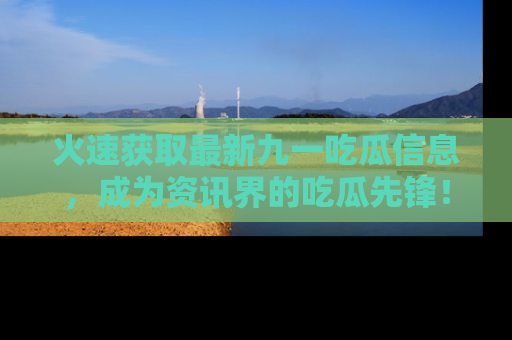 火速获取最新九一吃瓜信息，成为资讯界的吃瓜先锋！