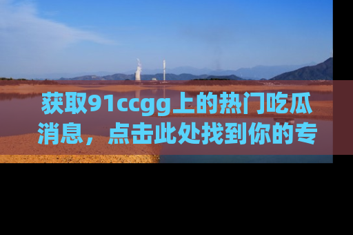 获取91ccgg上的热门吃瓜消息，点击此处找到你的专属信息地址！