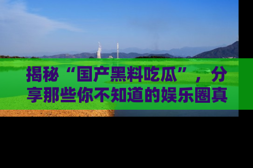揭秘“国产黑料吃瓜”，分享那些你不知道的娱乐圈真实内幕！