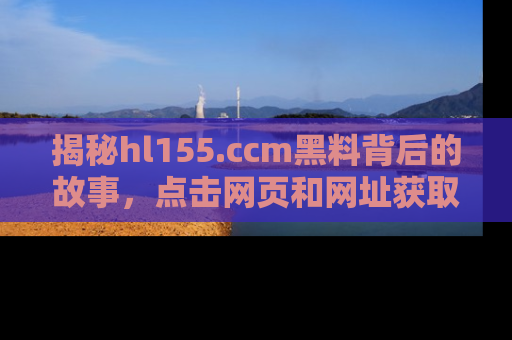 揭秘hl155.ccm黑料背后的故事，点击网页和网址获取第一手资料