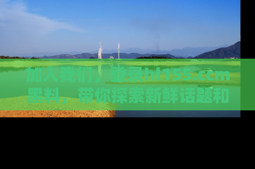 加入我们，登录hl155.ccm黑料，带你探索新鲜话题和黑料趣事！