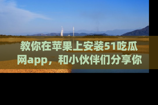教你在苹果上安装51吃瓜网app，和小伙伴们分享你的吃瓜时刻！