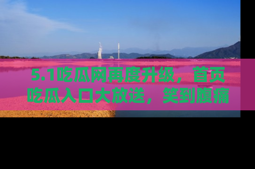 5.1吃瓜网再度升级，首页吃瓜入口大放送，笑到腹痛的秘密等你来！