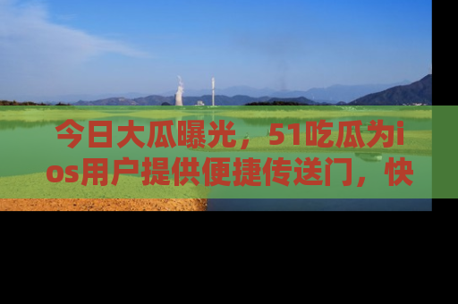 今日大瓜曝光，51吃瓜为ios用户提供便捷传送门，快来围观。