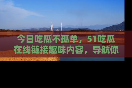 今日吃瓜不孤单，51吃瓜在线链接趣味内容，导航你的兴趣世界！