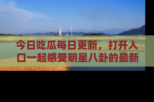 今日吃瓜每日更新，打开入口一起感受明星八卦的最新动态，别说我没告诉你哦！