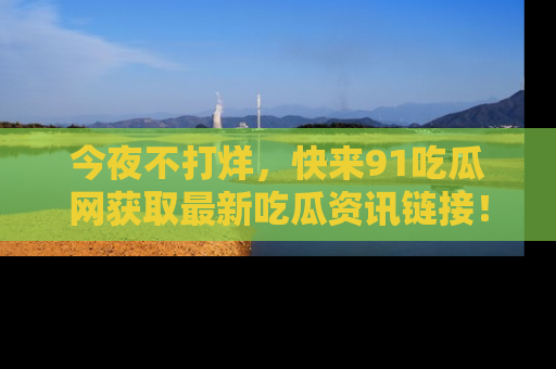 今夜不打烊，快来91吃瓜网获取最新吃瓜资讯链接！