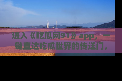 进入《吃瓜网91》app，一键直达吃瓜世界的传送门，快来试试！