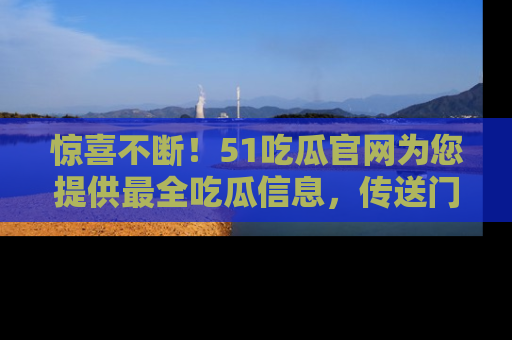 惊喜不断！51吃瓜官网为您提供最全吃瓜信息，传送门在这里，快来链接！