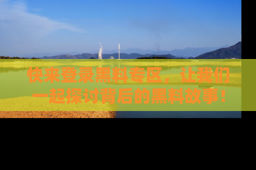 快来登录黑料专区，让我们一起探讨背后的黑料故事！