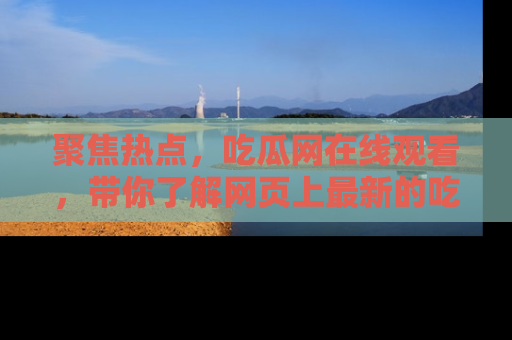 聚焦热点，吃瓜网在线观看，带你了解网页上最新的吃瓜动态与评论！