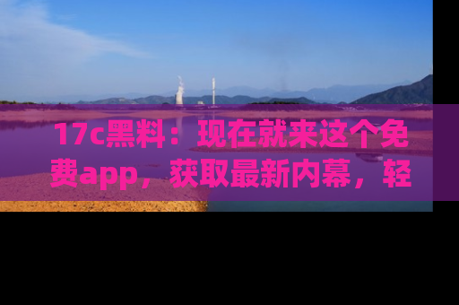 17c黑料：现在就来这个免费app，获取最新内幕，轻松掌握娱乐圈动向！
