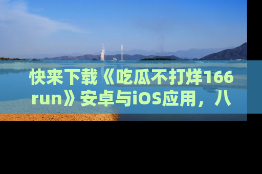 快来下载《吃瓜不打烊166run》安卓与iOS应用，八卦不断，吃瓜不停！