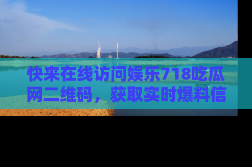 快来在线访问娱乐718吃瓜网二维码，获取实时爆料信息！