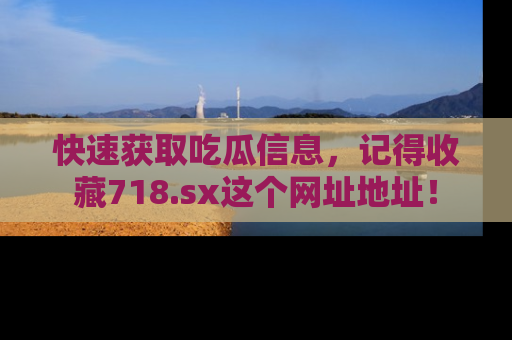 快速获取吃瓜信息，记得收藏718.sx这个网址地址！