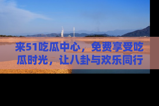 来51吃瓜中心，免费享受吃瓜时光，让八卦与欢乐同行！