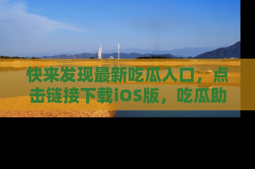 快来发现最新吃瓜入口，点击链接下载iOS版，吃瓜助你追剧更轻松！