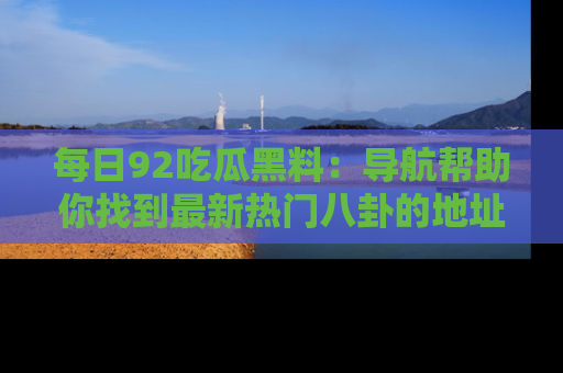 每日92吃瓜黑料：导航帮助你找到最新热门八卦的地址