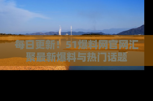 每日更新!51爆料网官网汇聚最新爆料与热门话题