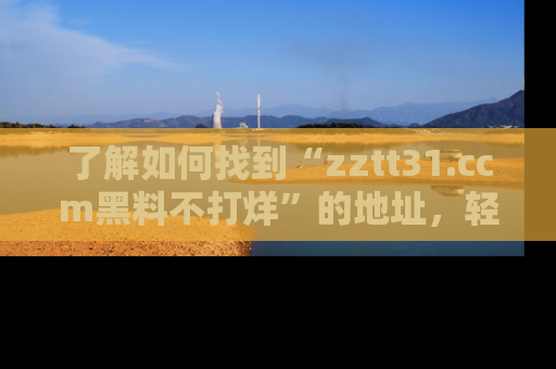 了解如何找到“zztt31.ccm黑料不打烊”的地址，轻松获取最热娱乐八卦与黑料