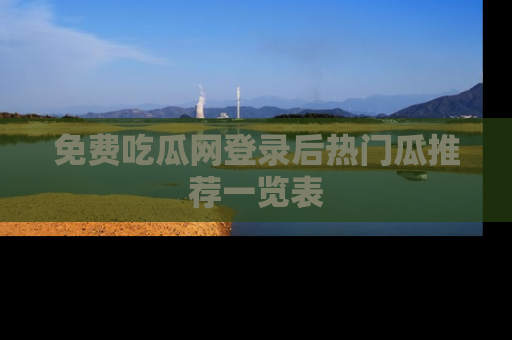 免费吃瓜网登录后热门瓜推荐一览表