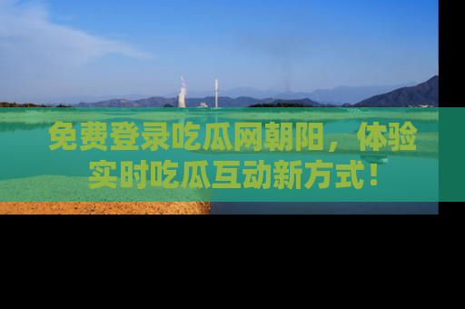免费登录吃瓜网朝阳,体验实时吃瓜互动新方式!
