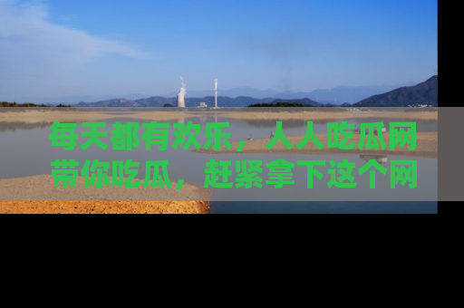 每天都有欢乐,人人吃瓜网带你吃瓜,赶紧拿下这个网址与地址吧!