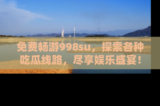 免费畅游998su,探索各种吃瓜线路,尽享娱乐盛宴!