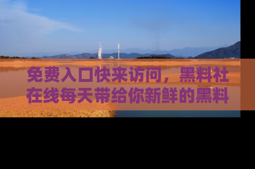 免费入口快来访问,黑料社在线每天带给你新鲜的黑料事件!