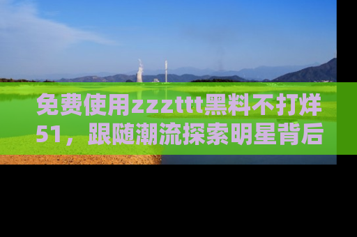 免费使用zzzttt黑料不打烊51,跟随潮流探索明星背后的故事,瘾君子必看!