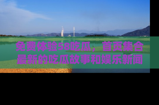 免费体验58吃瓜，首页集合最新的吃瓜故事和娱乐新闻，让你不再错过任何热点！