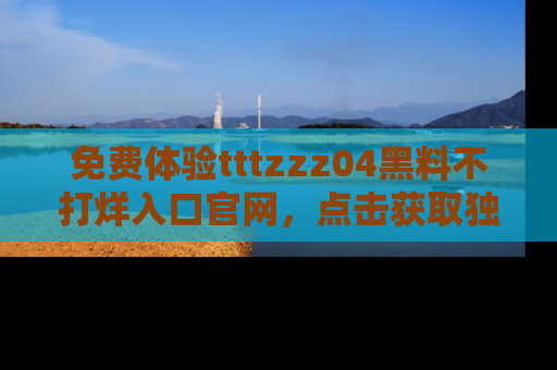 免费体验tttzzz04黑料不打烊入口官网,点击获取独家链接吧