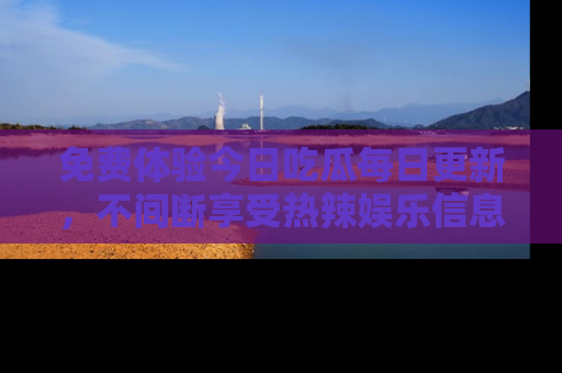 免费体验今日吃瓜每日更新，不间断享受热辣娱乐信息！