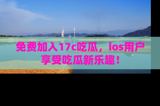 免费加入17c吃瓜,ios用户享受吃瓜新乐趣!