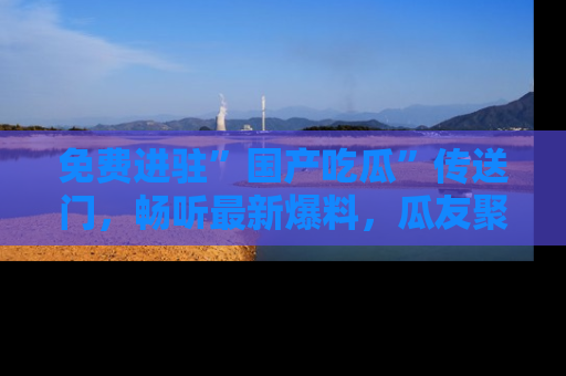 免费进驻”国产吃瓜”传送门,畅听最新爆料,瓜友聚集地等你!