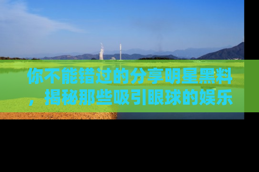 你不能错过的分享明星黑料，揭秘那些吸引眼球的娱乐新闻。