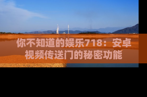 你不知道的娱乐718:安卓视频传送门的秘密功能
