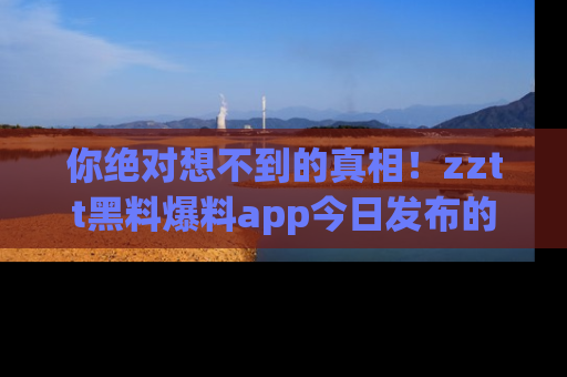你绝对想不到的真相!zztt黑料爆料app今日发布的黑料让人叫绝!
