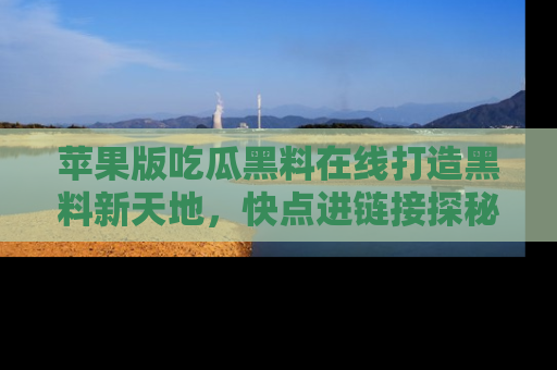 苹果版吃瓜黑料在线打造黑料新天地,快点进链接探秘!