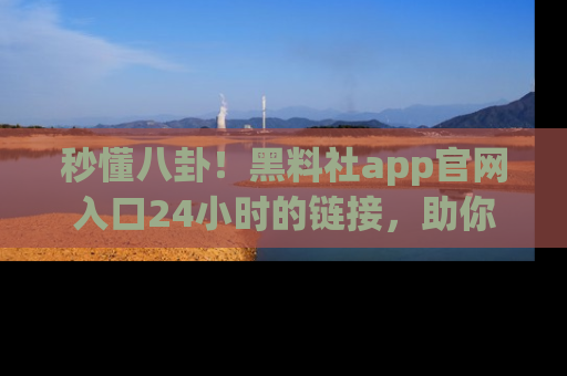 秒懂八卦！黑料社app官网入口24小时的链接，助你及时获取热搜焦点