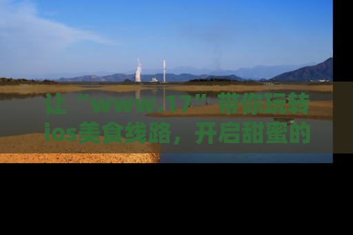 让“www.17”带你玩转ios美食线路,开启甜蜜的吃瓜时光吧!
