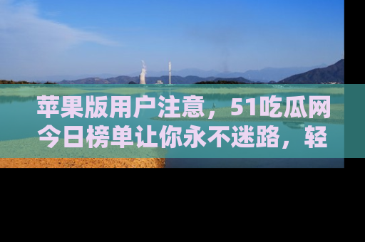 苹果版用户注意,51吃瓜网今日榜单让你永不迷路,轻松吃瓜!